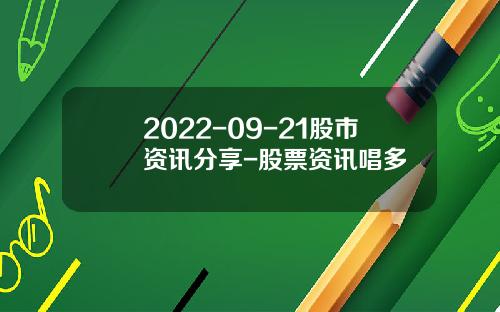 2022-09-21股市资讯分享-股票资讯唱多
