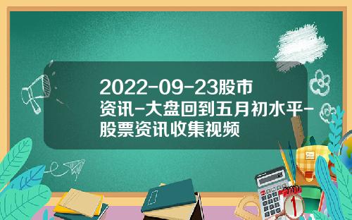 2022-09-23股市资讯-大盘回到五月初水平-股票资讯收集视频