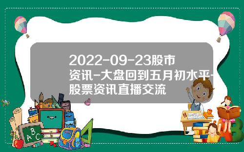 2022-09-23股市资讯-大盘回到五月初水平-股票资讯直播交流