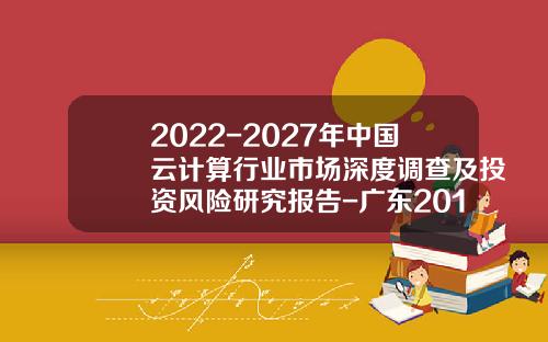 2022-2027年中国云计算行业市场深度调查及投资风险研究报告-广东2015年国内生产总值是多少