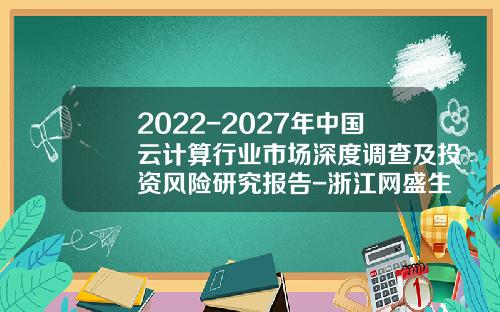 2022-2027年中国云计算行业市场深度调查及投资风险研究报告-浙江网盛生意宝股份有限公司南京