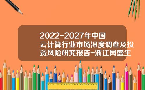 2022-2027年中国云计算行业市场深度调查及投资风险研究报告-浙江网盛生意宝股份有限公司待遇