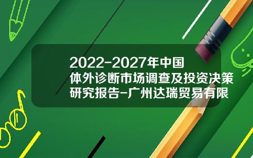 2022-2027年中国体外诊断市场调查及投资决策研究报告-广州达瑞贸易有限公司