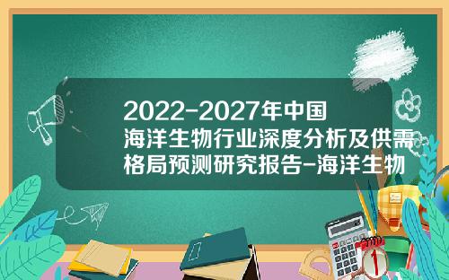 2022-2027年中国海洋生物行业深度分析及供需格局预测研究报告-海洋生物行业核心公司