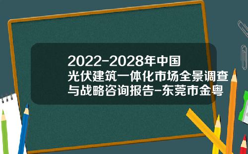 2022-2028年中国光伏建筑一体化市场全景调查与战略咨询报告-东莞市金粤电力技术服务有限公司