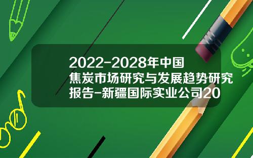 2022-2028年中国焦炭市场研究与发展趋势研究报告-新疆国际实业公司2002年年度报告
