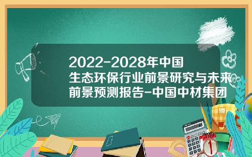 2022-2028年中国生态环保行业前景研究与未来前景预测报告-中国中材集团有限公司优劣势分析