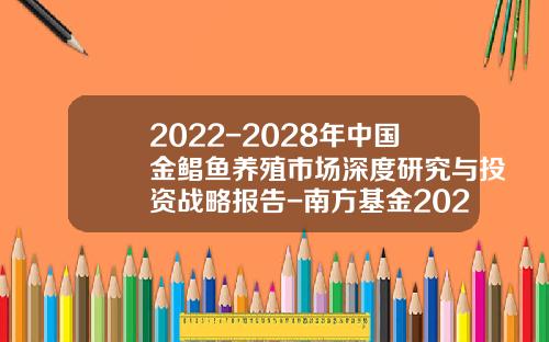 2022-2028年中国金鲳鱼养殖市场深度研究与投资战略报告-南方基金202202