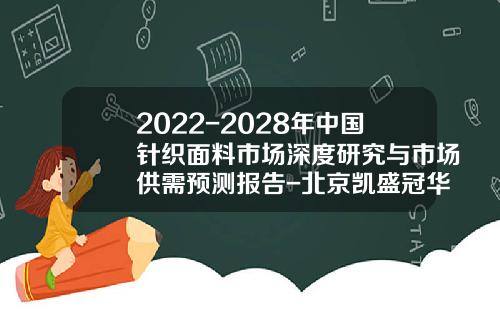 2022-2028年中国针织面料市场深度研究与市场供需预测报告-北京凯盛冠华投资持有该公司