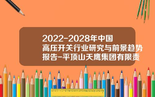 2022-2028年中国高压开关行业研究与前景趋势报告-平顶山天鹰集团有限责任公司