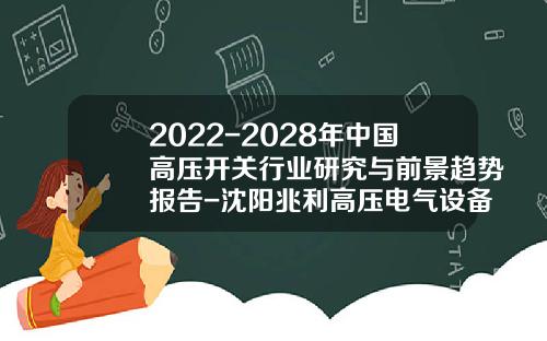 2022-2028年中国高压开关行业研究与前景趋势报告-沈阳兆利高压电气设备有限公司