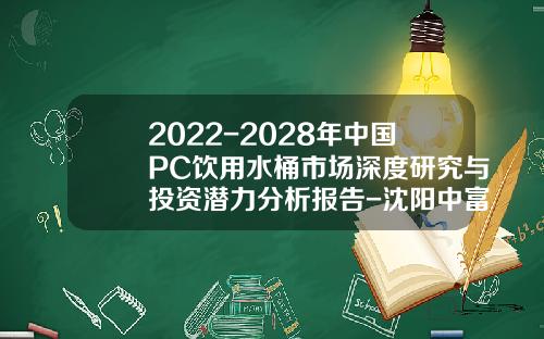 2022-2028年中国PC饮用水桶市场深度研究与投资潜力分析报告-沈阳中富胶盖有限公司邮政编码