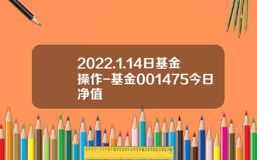 2022.1.14日基金操作-基金001475今日净值