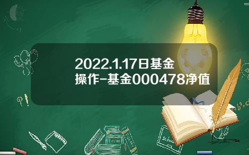 2022.1.17日基金操作-基金000478净值