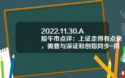 2022.11.30.A股午市点评：上证走得有点快，需要与深证和创指同步-同步股票资讯