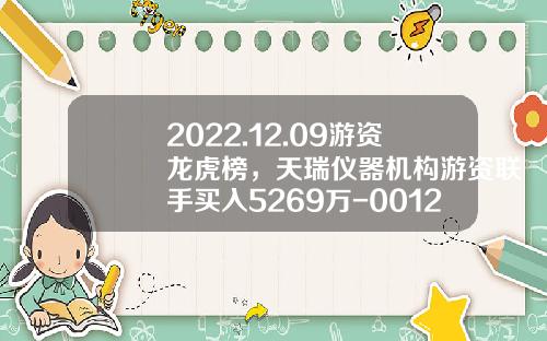 2022.12.09游资龙虎榜，天瑞仪器机构游资联手买入5269万-001219基金