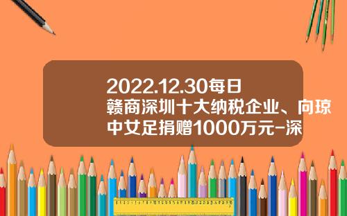 2022.12.30每日赣商深圳十大纳税企业、向琼中女足捐赠1000万元-深圳市民营企业捐赠集团公司