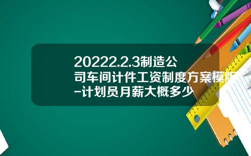 20222.2.3制造公司车间计件工资制度方案模版-计划员月薪大概多少