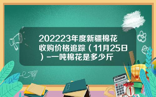 202223年度新疆棉花收购价格追踪（11月25日）-一吨棉花是多少斤