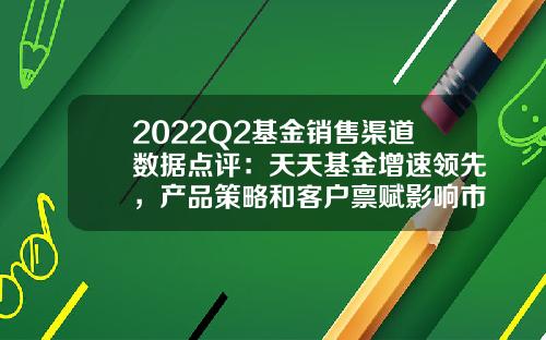 2022Q2基金销售渠道数据点评：天天基金增速领先，产品策略和客户禀赋影响市占率-基金公司销售
