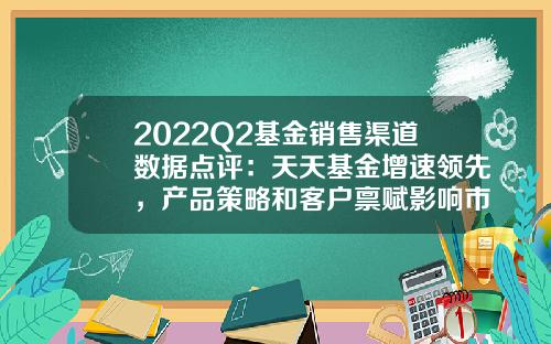 2022Q2基金销售渠道数据点评：天天基金增速领先，产品策略和客户禀赋影响市占率-基金好销售