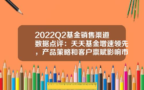 2022Q2基金销售渠道数据点评：天天基金增速领先，产品策略和客户禀赋影响市占率-基金q2是什么