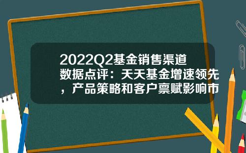 2022Q2基金销售渠道数据点评：天天基金增速领先，产品策略和客户禀赋影响市占率-天天基金的