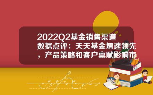 2022Q2基金销售渠道数据点评：天天基金增速领先，产品策略和客户禀赋影响市占率-长期基金