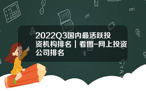 2022Q3国内最活跃投资机构排名｜看图-网上投资公司排名