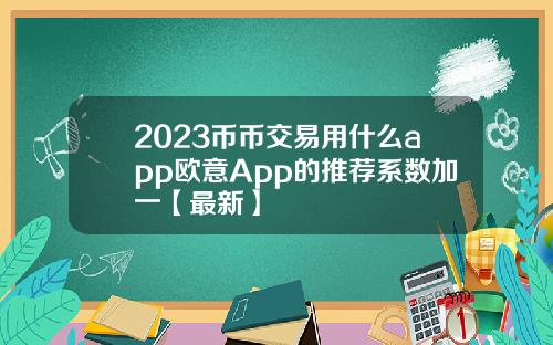 2023币币交易用什么app欧意App的推荐系数加一【最新】