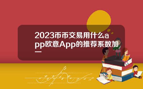 2023币币交易用什么app欧意App的推荐系数加一