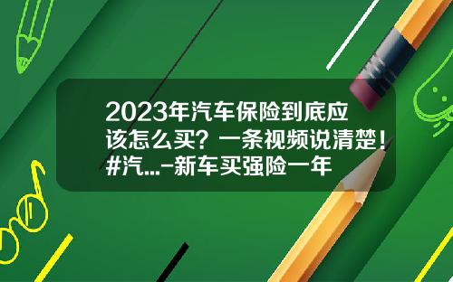 2023年汽车保险到底应该怎么买？一条视频说清楚！#汽...-新车买强险一年多少钱【新闻】