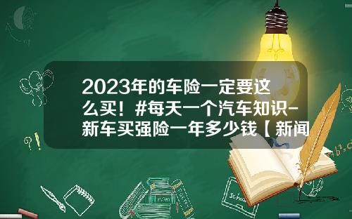 2023年的车险一定要这么买！#每天一个汽车知识-新车买强险一年多少钱【新闻】