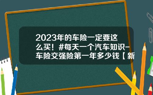 2023年的车险一定要这么买！#每天一个汽车知识-车险交强险第一年多少钱【新闻】