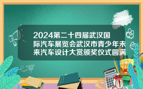 2024第二十四届武汉国际汽车展览会武汉市青少年未来汽车设计大赏颁奖仪式圆满举行【新闻】