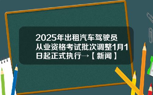 2025年出租汽车驾驶员从业资格考试批次调整1月1日起正式执行→【新闻】