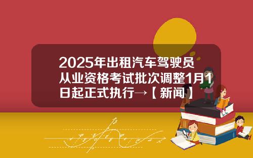 2025年出租汽车驾驶员从业资格考试批次调整1月1日起正式执行→【新闻】