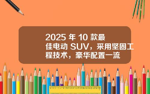 2025 年 10 款最佳电动 SUV，采用坚固工程技术，豪华配置一流