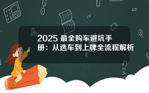 2025 最全购车避坑手册：从选车到上牌全流程解析