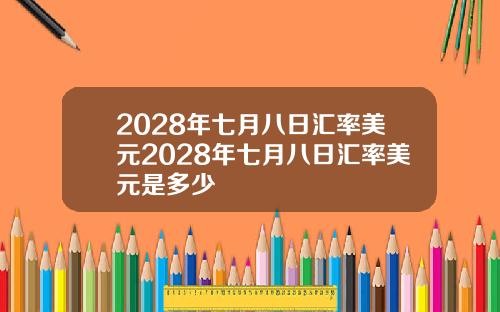 2028年七月八日汇率美元2028年七月八日汇率美元是多少