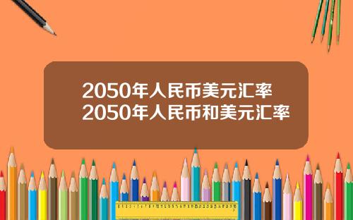 2050年人民币美元汇率2050年人民币和美元汇率