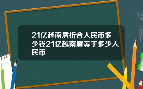 21亿越南盾折合人民币多少钱21亿越南盾等于多少人民币