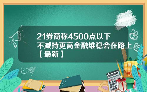 21券商称4500点以下不减持更高金融维稳会在路上【最新】