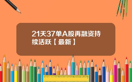 21天37单A股再融资持续活跃【最新】