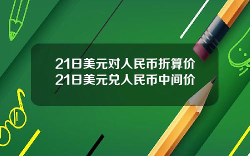 21日美元对人民币折算价21日美元兑人民币中间价
