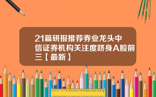21篇研报推荐券业龙头中信证券机构关注度跻身A股前三【最新】
