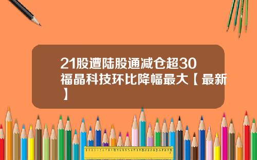 21股遭陆股通减仓超30福晶科技环比降幅最大【最新】