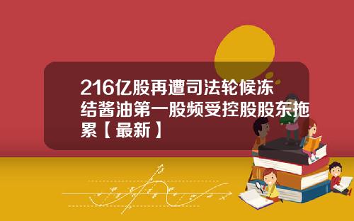 216亿股再遭司法轮候冻结酱油第一股频受控股股东拖累【最新】