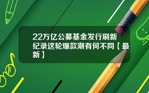 22万亿公募基金发行刷新纪录这轮爆款潮有何不同【最新】