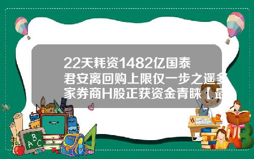 22天耗资1482亿国泰君安离回购上限仅一步之遥多家券商H股正获资金青睐【最新】